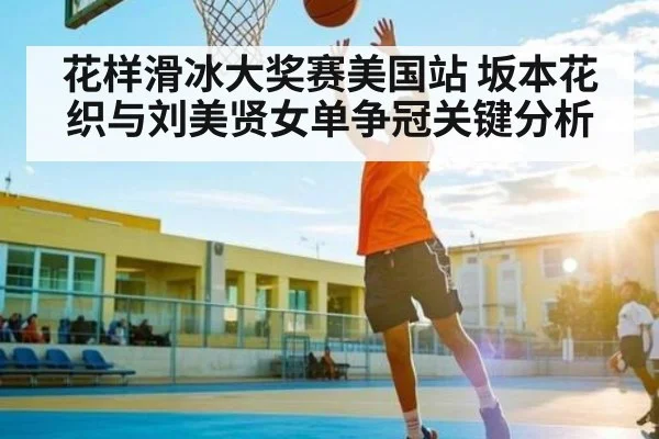 花样滑冰大奖赛美国站 坂本花织与刘美贤女单争冠关键分析