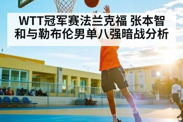 WTT冠军赛法兰克福 张本智和与勒布伦男单八强暗战分析