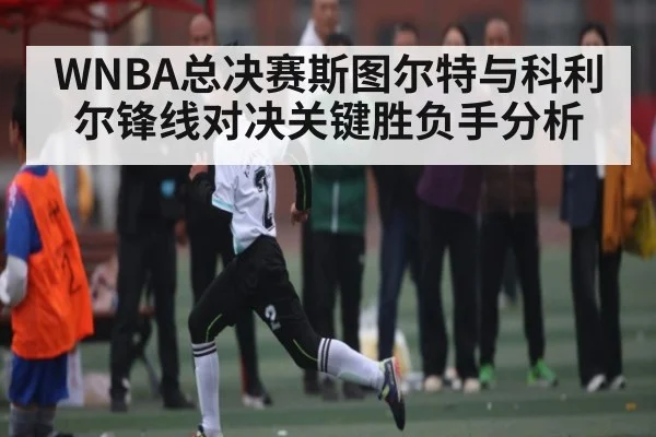 WNBA总决赛斯图尔特与科利尔锋线对决关键胜负手分析