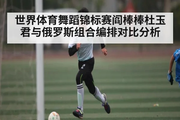 世界体育舞蹈锦标赛阎棒棒杜玉君与俄罗斯组合编排对比分析