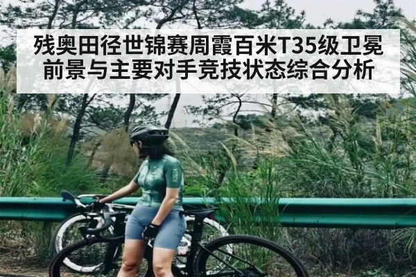 残奥田径世锦赛周霞百米T35级卫冕前景与主要对手竞技状态综合分析