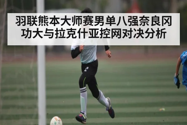 羽联熊本大师赛男单八强奈良冈功大与拉克什亚控网对决分析